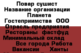 Повар-сушист › Название организации ­ Планета Гостеприимства, ООО › Отрасль предприятия ­ Рестораны, фастфуд › Минимальный оклад ­ 30 000 - Все города Работа » Вакансии   . Ханты-Мансийский,Белоярский г.